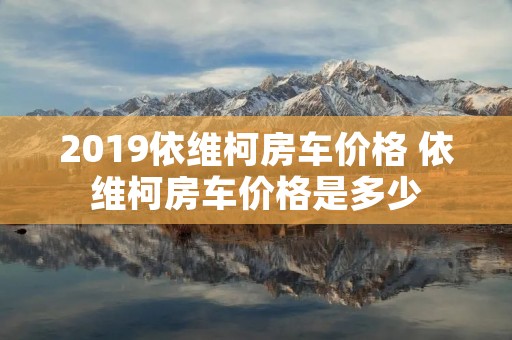 2019依维柯房车价格 依维柯房车价格是多少