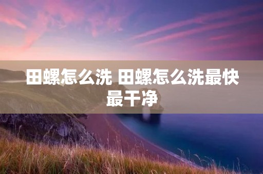 田螺怎么洗 田螺怎么洗最快最干净
