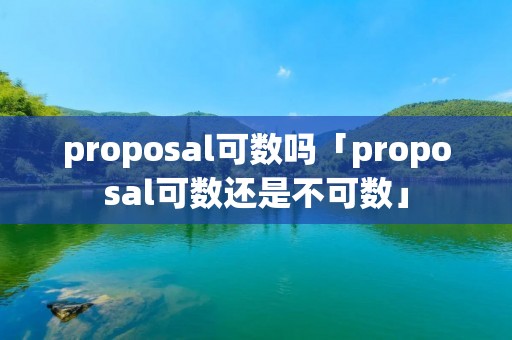 proposal可数吗「proposal可数还是不可数」