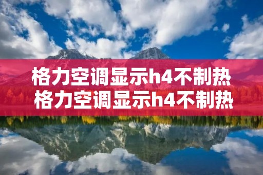 格力空调显示h4不制热 格力空调显示h4不制热怎么回事 格力空调显示h4不制热 格力空调显示h4不制热怎么回事
