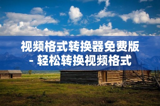 视频格式转换器免费版- 轻松转换视频格式 视频格式转换器免费版- 轻松转换视频格式