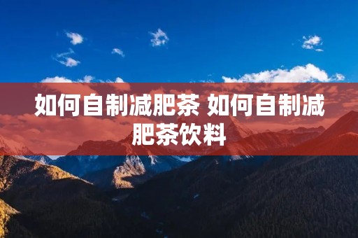 如何自制减肥茶 如何自制减肥茶饮料