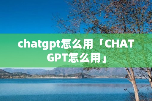 chatgpt怎么用「CHATGPT怎么用」 chatgpt怎么用「CHATGPT怎么用」