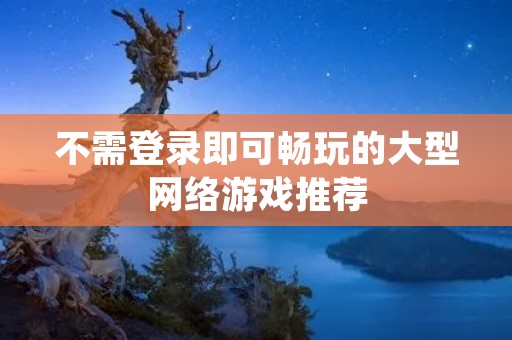 不需登录即可畅玩的大型网络游戏推荐