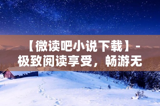【微读吧小说下载】- 极致阅读享受，畅游无限世界