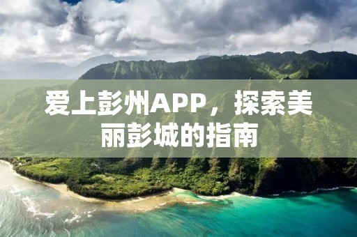 爱上彭州APP,探索美丽彭城的指南 爱上彭州APP,探索美丽彭城的指南