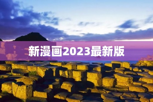 新漫画2023最新版：引爆漫迷热情的创意与惊喜！