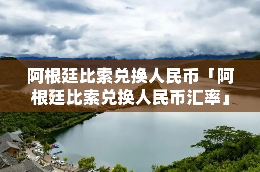 阿根廷比索兑换人民币「阿根廷比索兑换人民币汇率」