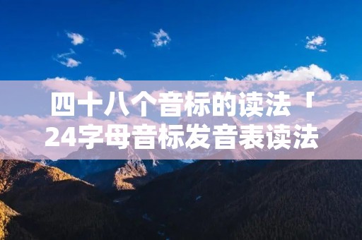四十八个音标的读法「24字母音标发音表读法」 四十八个音标的读法「24字母音标发音表读法」