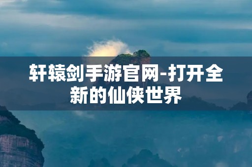 轩辕剑手游官网-打开全新的仙侠世界