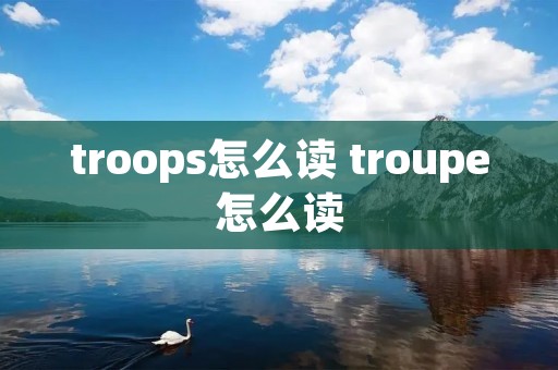 troops怎么读 troupe怎么读
