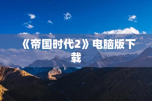 《帝国时代2》电脑版下载：重温经典战争策略游戏