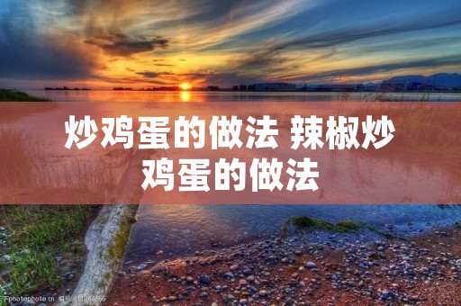 炒鸡蛋的做法 辣椒炒鸡蛋的做法