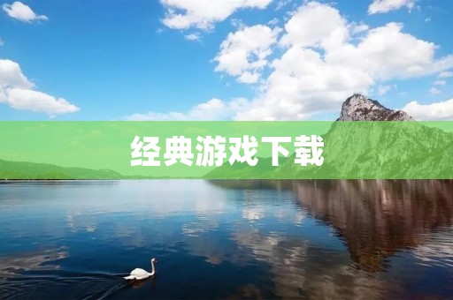 经典游戏下载:重温游戏历史的乐趣 经典游戏下载:重温游戏历史的乐趣