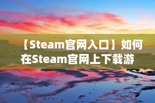 【Steam官网入口】如何在Steam官网上下载游戏？ | Steam平台 | 游戏下载 | 数字游戏 | 网络游戏