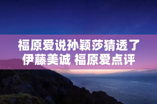 福原爱说孙颖莎猜透了伊藤美诚 福原爱点评孙颖莎