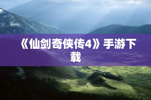 《仙剑奇侠传4》手游下载：让你重温经典，畅玩仙侠世界！