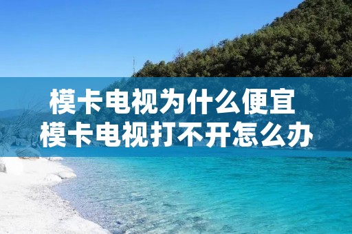 模卡电视为什么便宜 模卡电视打不开怎么办