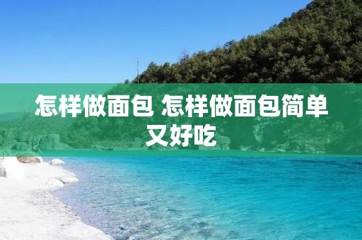 怎样做面包 怎样做面包简单又好吃 怎样做面包 怎样做面包简单又好吃
