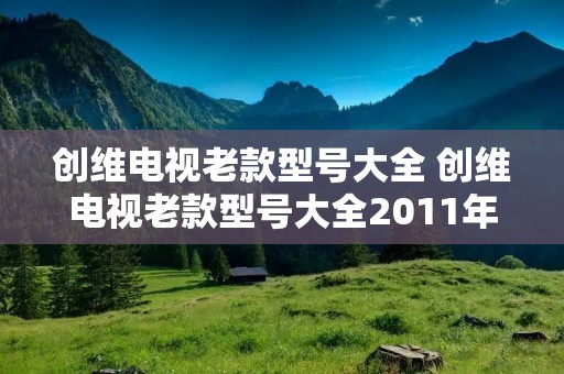 创维电视老款型号大全 创维电视老款型号大全2011年
