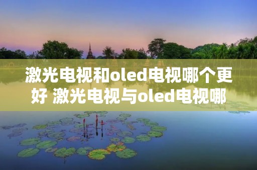 激光电视和oled电视哪个更好 激光电视与oled电视哪个好