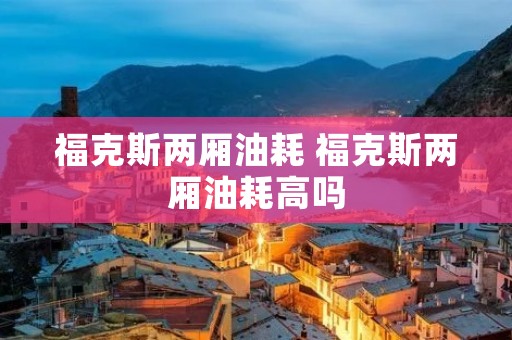 福克斯两厢油耗 福克斯两厢油耗高吗