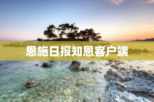 恩施日报知恩客户端：让您随时随地获取最新资讯