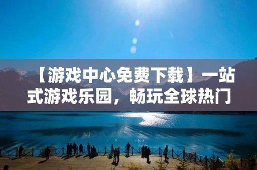 【游戏中心免费下载】一站式游戏乐园，畅玩全球热门游戏！