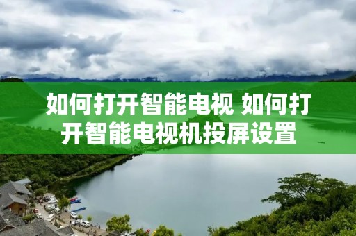 如何打开智能电视 如何打开智能电视机投屏设置