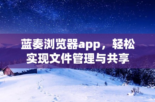 蓝奏浏览器app,轻松实现文件管理与共享 蓝奏浏览器app,轻松实现文件管理与共享