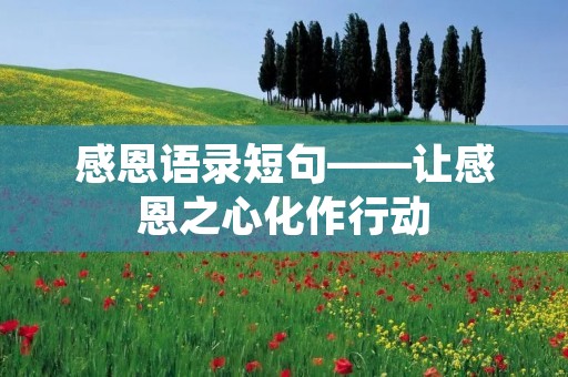 感恩语录短句——让感恩之心化作行动 感恩语录短句——让感恩之心化作行动