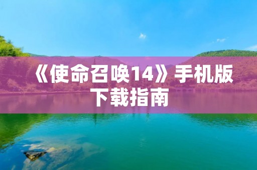 《使命召唤14》手机版下载指南：让你轻松畅玩战争世界