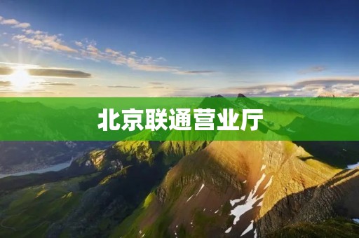 北京联通营业厅:便捷高效的通信服务 北京联通营业厅:便捷高效的通信服务
