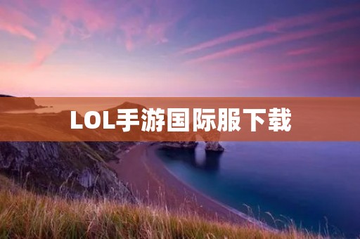 LOL手游国际服下载:最新版本及安装教程 LOL手游国际服下载:最新版本及安装教程