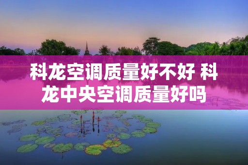 科龙空调质量好不好 科龙中央空调质量好吗