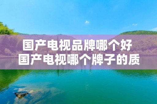国产电视品牌哪个好 国产电视哪个牌子的质量更好一些