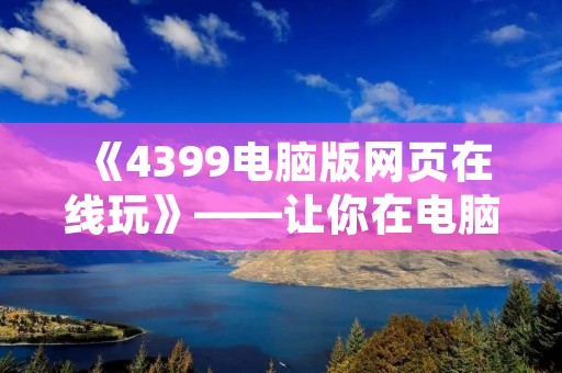 《4399电脑版网页在线玩》——让你在电脑上畅玩休闲游戏 《4399电脑版网页在线玩》——让你在电脑上畅玩休闲游戏