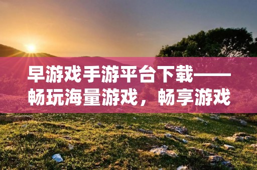 早游戏手游平台下载——畅玩海量游戏,畅享游戏乐趣 早游戏手游平台下载——畅玩海量游戏,畅享游戏乐趣