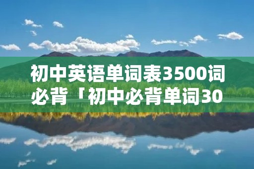 初中英语单词表3500词必背「初中必背单词3000个」 初中英语单词表3500词必背「初中必背单词3000个」