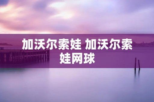 加沃尔索娃 加沃尔索娃网球 加沃尔索娃 加沃尔索娃网球