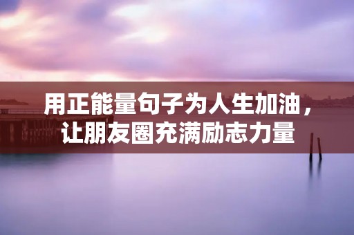 用正能量句子为人生加油,让朋友圈充满励志力量