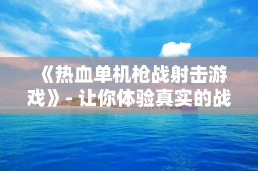 《热血单机枪战射击游戏》- 让你体验真实的战斗乐趣!