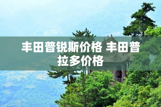 丰田普锐斯价格 丰田普拉多价格 丰田普锐斯价格 丰田普拉多价格