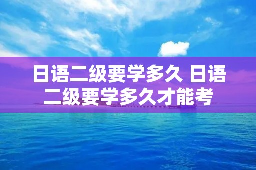 日语二级要学多久 日语二级要学多久才能考