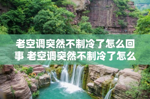 老空调突然不制冷了怎么回事 老空调突然不制冷了怎么回事视频