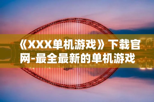 《XXX单机游戏》下载官网-最全最新的单机游戏下载平台！