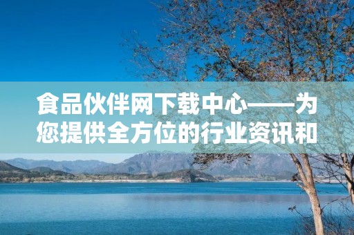 食品伙伴网下载中心——为您提供全方位的行业资讯和资源下载 食品伙伴网下载中心——为您提供全方位的行业资讯和资源下载