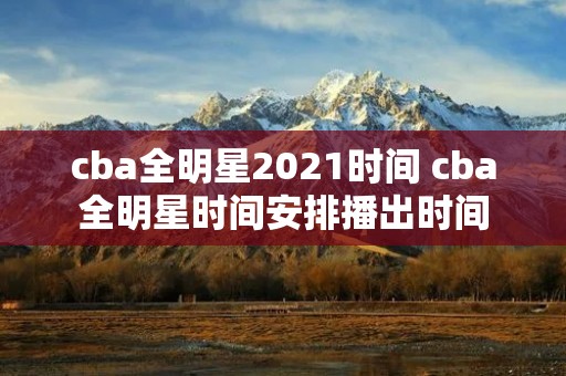 cba全明星2021时间 cba全明星时间安排播出时间 cba全明星2021时间 cba全明星时间安排播出时间