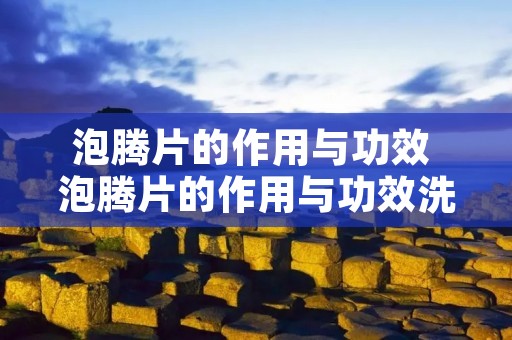 泡腾片的作用与功效 泡腾片的作用与功效洗衣机