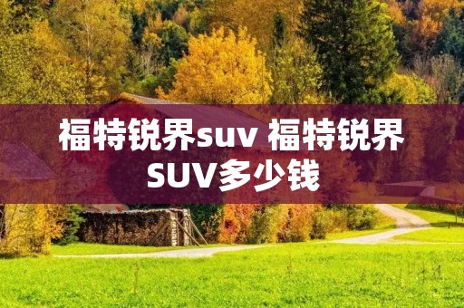 福特锐界suv 福特锐界SUV多少钱